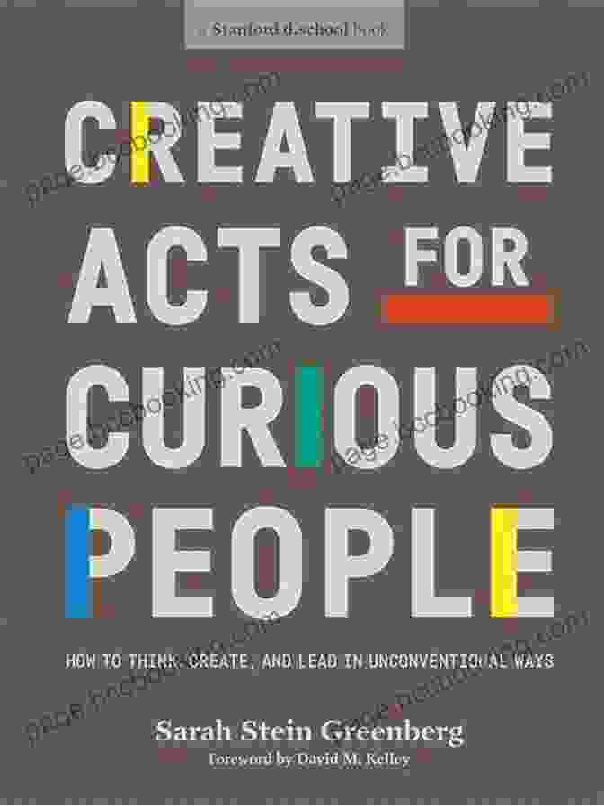 Creative Acts For Curious People: Unleashing Your Imagination And Embracing Creativity Creative Acts For Curious People: How To Think Create And Lead In Unconventional Ways (Stanford D School Library)