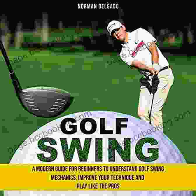 Golf Swing Alignment Golf Swing: A Modern Guide For Beginners To Understand Golf Swing Mechanics Improve Your Technique And Play Like The Pros