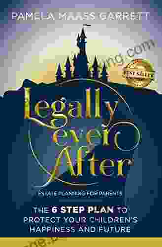 Legally Ever After: Estate Planning For Parents The 6 Step Plan To Protect Your Children S Happiness And Future