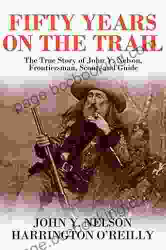 Fifty Years On The Trail: The True Story Of John Y Nelson Frontiersman Scout And Guide