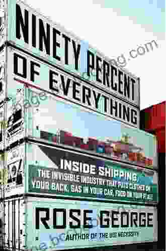 Ninety Percent Of Everything: Inside Shipping The Invisible Industry That Puts Clothes On Your Back Gas In Your Car And Food On Your Plate