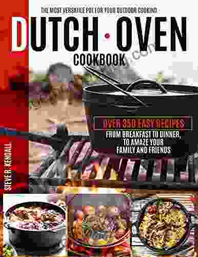 Dutch Oven Cookbook: The Most Versatile Pot For Your Outdoor Cooking Over 350 Easy Recipes From Breakfast To Dinner To Amaze Your Family And Friends