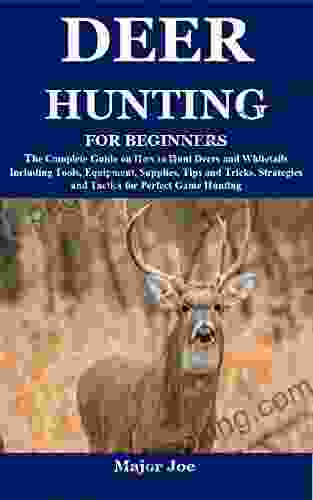 DEER HUNTING FOR BEGINNERS: The Complete Guide On How To Hunt Deers And Whitetails Including Tools Equipment Supplies Tips And Tricks Strategies And Tactics For Perfect Game Hunting