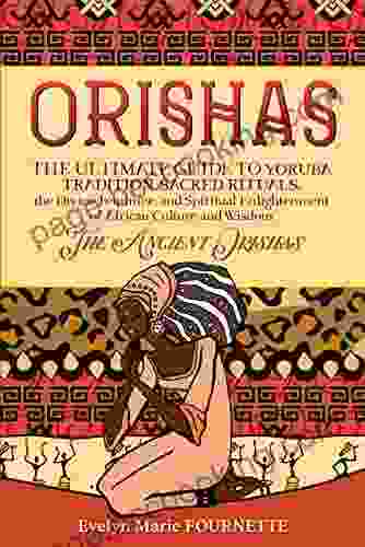 Orishas: The Ultimate Guide To Yoruba Tradition Sacred Rituals The Divine Feminine And Spiritual Enlightenment Of African Culture And Wisdom The Ancient Orishas
