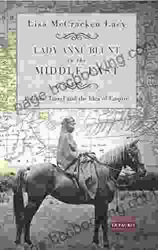 Lady Anne Blunt In The Middle East: Travel Politics And The Idea Of Empire (International Library Of Historical Studies 101)