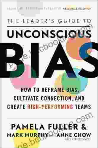 The Leader S Guide To Unconscious Bias: How To Reframe Bias Cultivate Connection And Create High Performing Teams