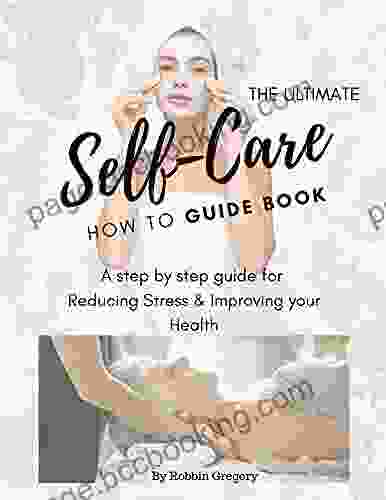 The Ultimate Self Care How To Guidebook: A Step By Step Guide For Reducing Stress Improving Your Health