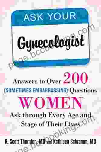 Ask Your Gynecologist: Answers To Over 200 (Sometimes Embarrassing) Questions Women Ask Through Every Age And Stage Of Their Lives