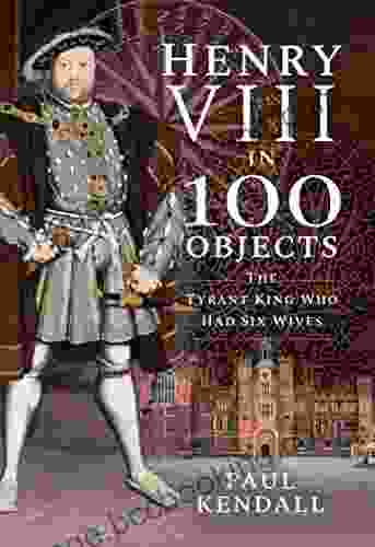 Henry VIII In 100 Objects: The Tyrant King Who Had Six Wives